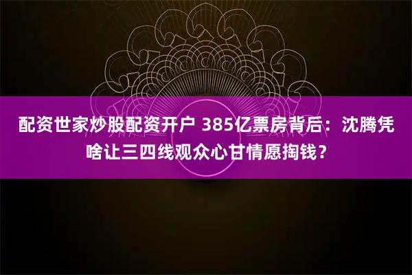 配资世家炒股配资开户 385亿票房背后:沈腾凭啥让三四线观众心甘情愿掏钱?