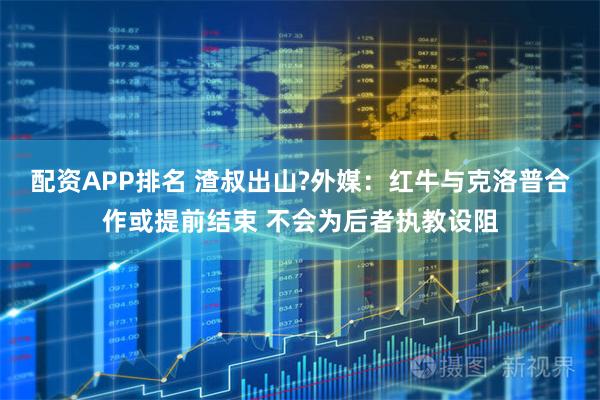 配资APP排名 渣叔出山?外媒:红牛与克洛普合作或提前结束 不会为后者执教设阻