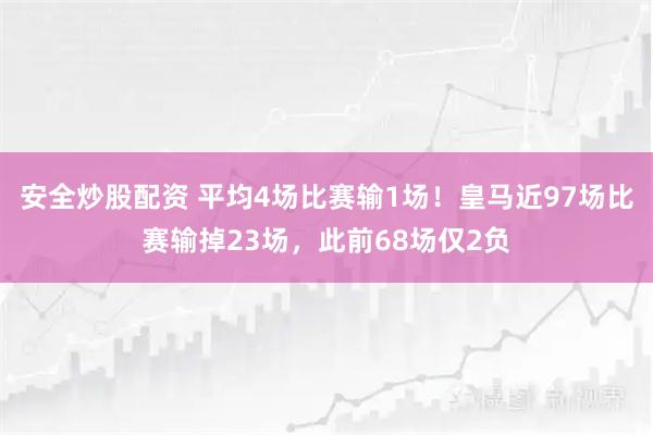 安全炒股配资 平均4场比赛输1场！皇马近97场比赛输掉23场，此前68场仅2负