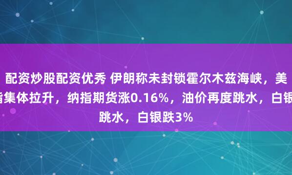 配资炒股配资优秀 伊朗称未封锁霍尔木兹海峡，美股期指集体拉升，纳指期货涨0.16%，油价再度跳水，白银跌3%
