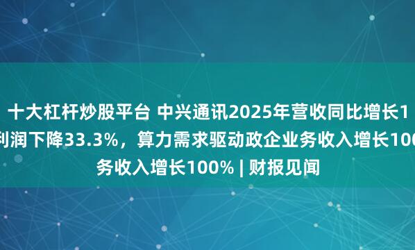 十大杠杆炒股平台 中兴通讯2025年营收同比增长10%，归母净利润下降33.3%，算力需求驱动政企业务收入增长100% | 财报见闻