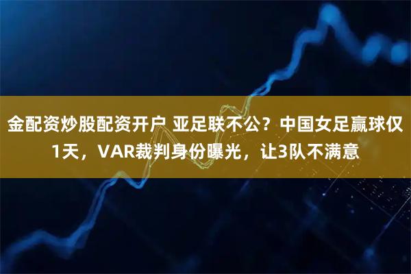 金配资炒股配资开户 亚足联不公?中国女足赢球仅1天,VAR裁判身份曝光,让3队不满意