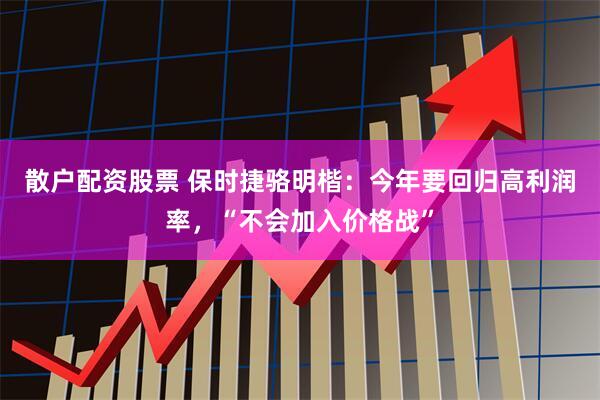 散户配资股票 保时捷骆明楷：今年要回归高利润率，“不会加入价格战”