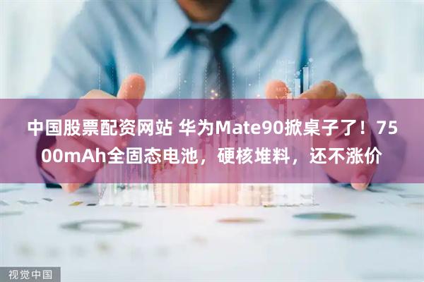 中国股票配资网站 华为Mate90掀桌子了！7500mAh全固态电池，硬核堆料，还不涨价