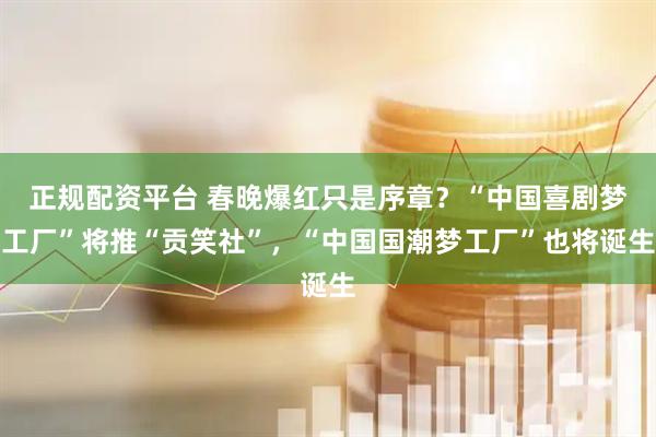 正规配资平台 春晚爆红只是序章?“中国喜剧梦工厂”将推“贡笑社”,“中国国潮梦工厂”也将诞生