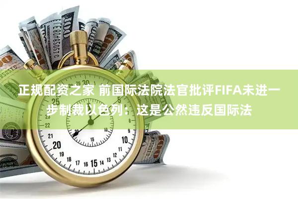 正规配资之家 前国际法院法官批评FIFA未进一步制裁以色列：这是公然违反国际法