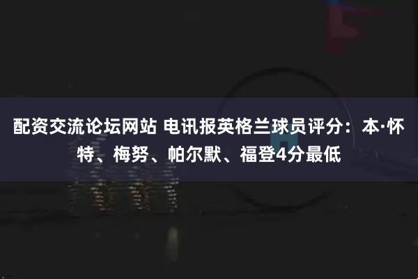 配资交流论坛网站 电讯报英格兰球员评分：本·怀特、梅努、帕尔默、福登4分最低