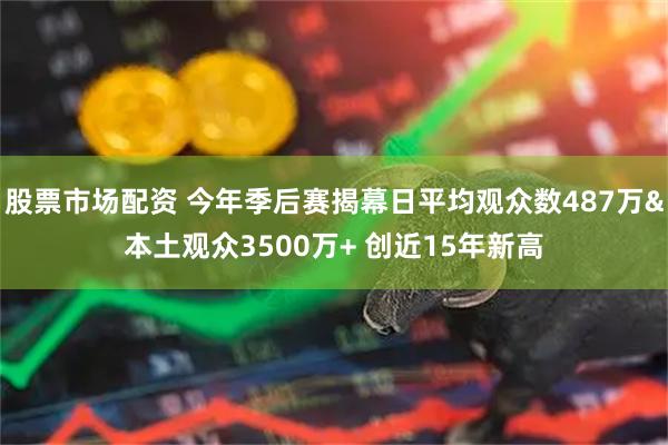股票市场配资 今年季后赛揭幕日平均观众数487万&本土观众3500万+ 创近15年新高