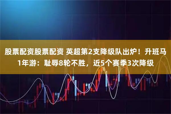 股票配资股票配资 英超第2支降级队出炉！升班马1年游：耻辱8轮不胜，近5个赛季3次降级