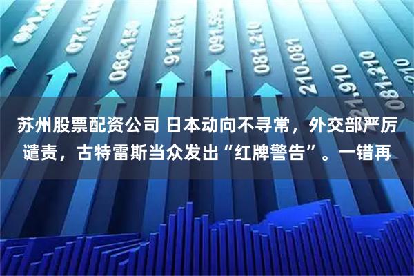 苏州股票配资公司 日本动向不寻常，外交部严厉谴责，古特雷斯当众发出“红牌警告”。一错再
