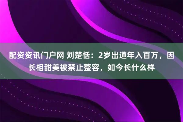 配资资讯门户网 刘楚恬：2岁出道年入百万，因长相甜美被禁止整容，如今长什么样