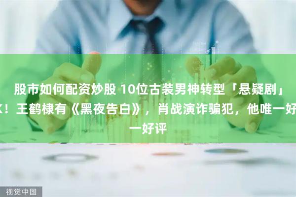 股市如何配资炒股 10位古装男神转型「悬疑剧」PK！王鹤棣有《黑夜告白》，肖战演诈骗犯，他唯一好评