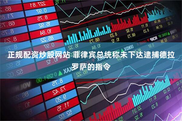 正规配资炒股网站 菲律宾总统称未下达逮捕德拉罗萨的指令