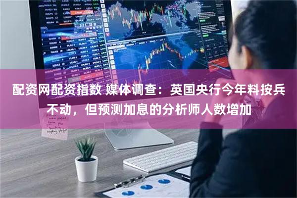 配资网配资指数 媒体调查：英国央行今年料按兵不动，但预测加息的分析师人数增加