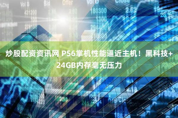 炒股配资资讯网 PS6掌机性能逼近主机！黑科技+24GB内存毫无压力