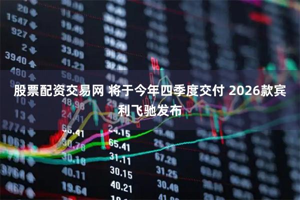 股票配资交易网 将于今年四季度交付 2026款宾利飞驰发布