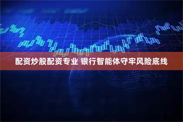 配资炒股配资专业 银行智能体守牢风险底线