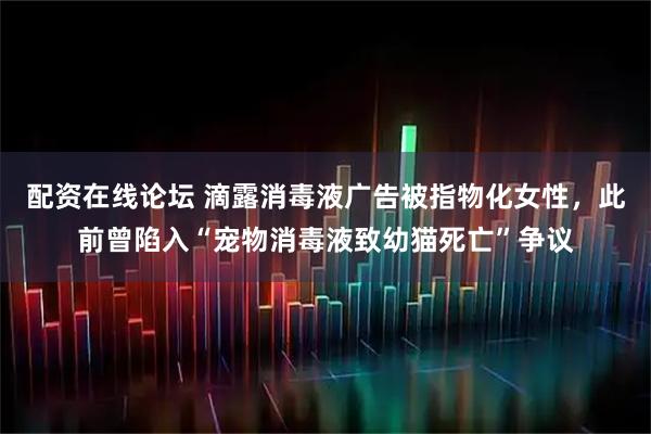 配资在线论坛 滴露消毒液广告被指物化女性，此前曾陷入“宠物消毒液致幼猫死亡”争议