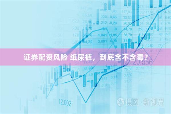 证券配资风险 纸尿裤，到底含不含毒？