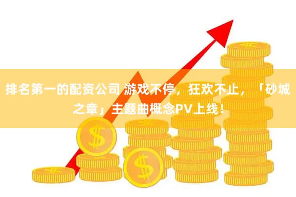 排名第一的配资公司 游戏不停，狂欢不止，「砂城之章」主题曲概念PV上线！