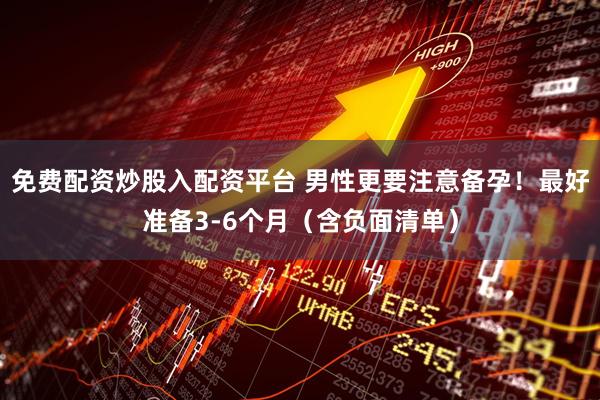 免费配资炒股入配资平台 男性更要注意备孕！最好准备3-6个月（含负面清单）