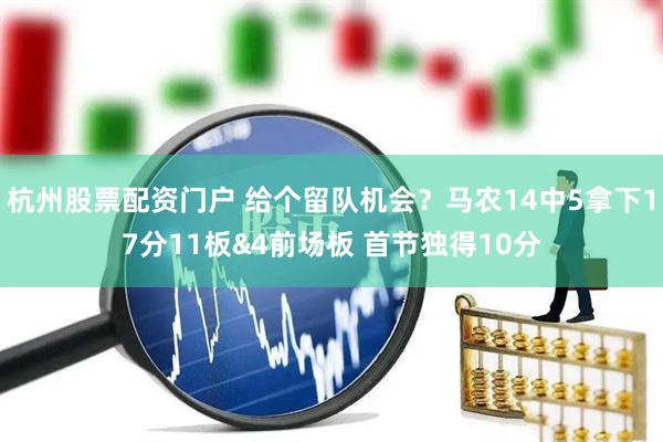 杭州股票配资门户 给个留队机会？马农14中5拿下17分11板&4前场板 首节独得10分