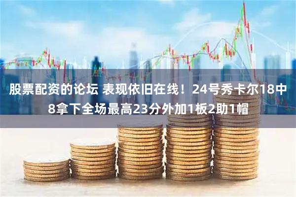 股票配资的论坛 表现依旧在线！24号秀卡尔18中8拿下全场最高23分外加1板2助1帽