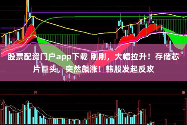 股票配资门户app下载 刚刚，大幅拉升！存储芯片巨头，突然飙涨！韩股发起反攻